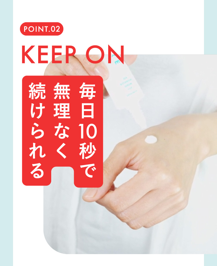POINT.02 KEEP ON 毎日10秒で無理なく続けられる
